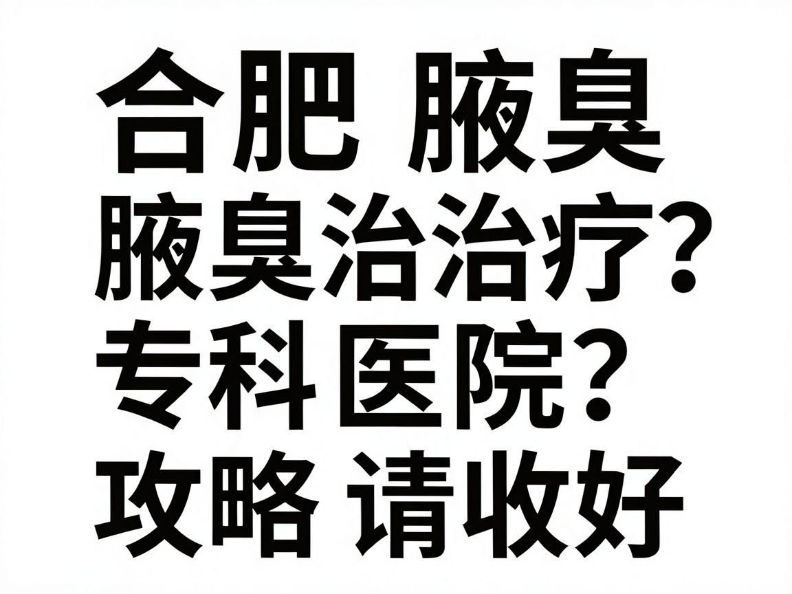 合肥腋臭治疗医院有哪些？合肥腋臭专科医院怎么选？这份攻略请收好