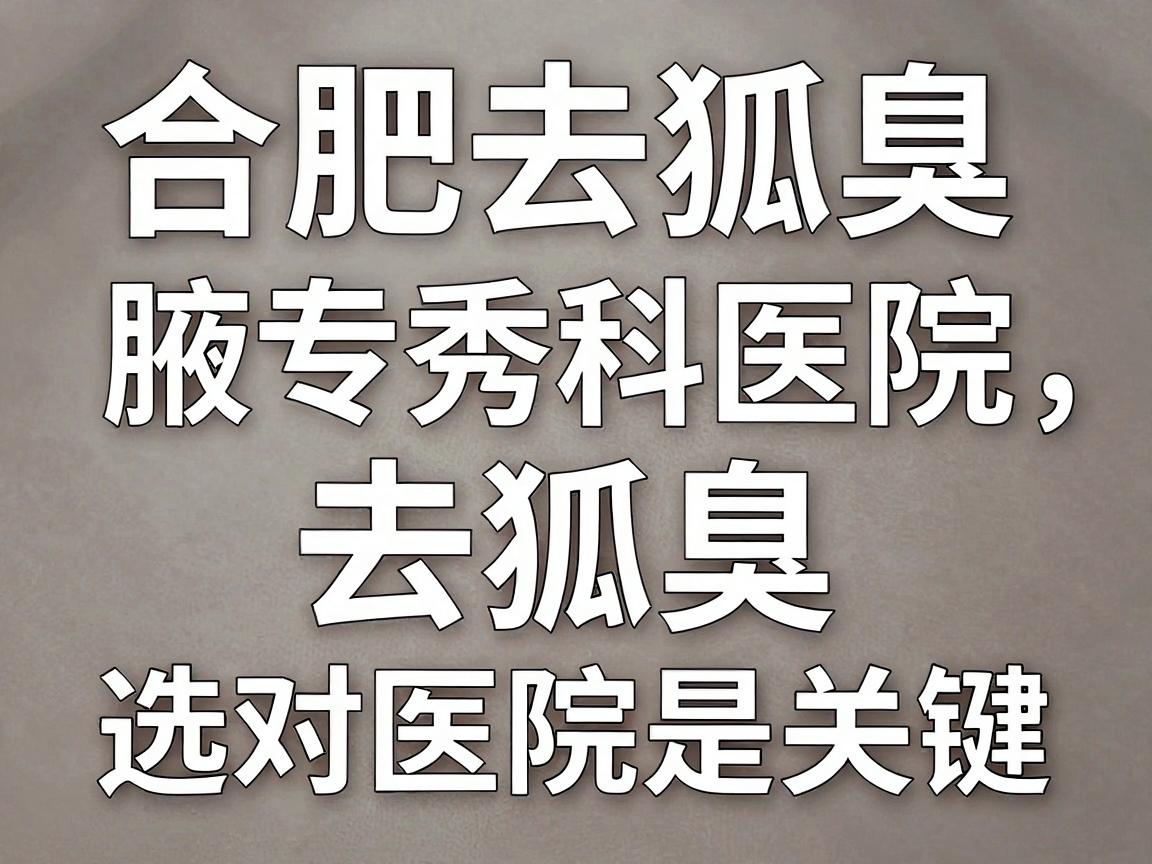 合肥去狐臭医院怎么选？合肥腋秀腋臭专科医院，去狐臭，选对医院是关键