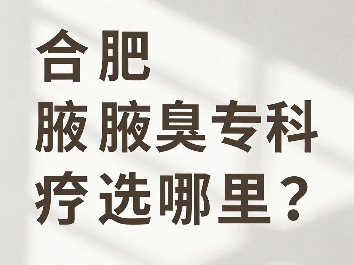 合肥腋秀腋臭专科，腋臭治疗选哪里？合肥腋秀医院在哪里？专业解答你关心的腋臭问题