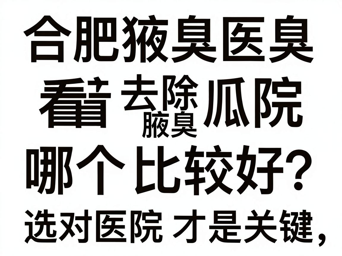 合肥看狐臭医院哪个比较好？去除腋臭选对医院才是关键，合肥腋臭医院深度对比