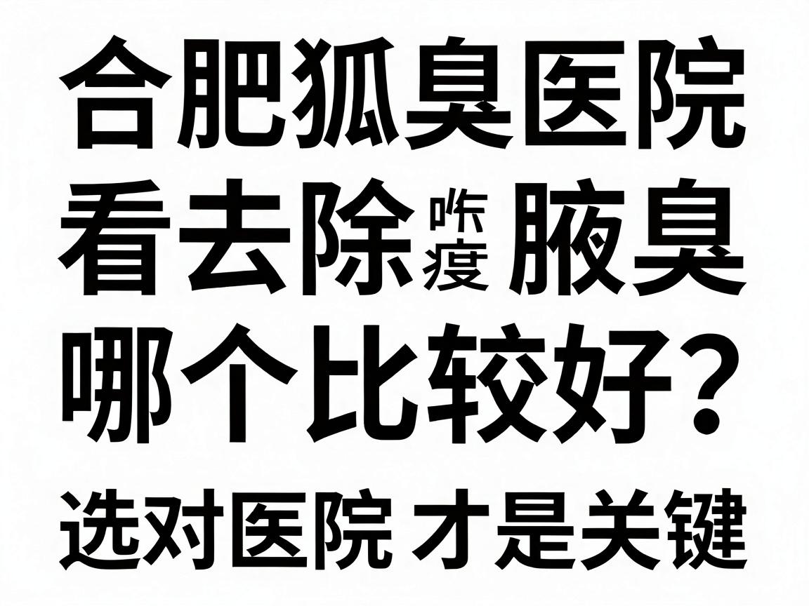 合肥看狐臭医院哪个比较好？去除腋臭选对医院才是关键，合肥腋臭医院深度对比