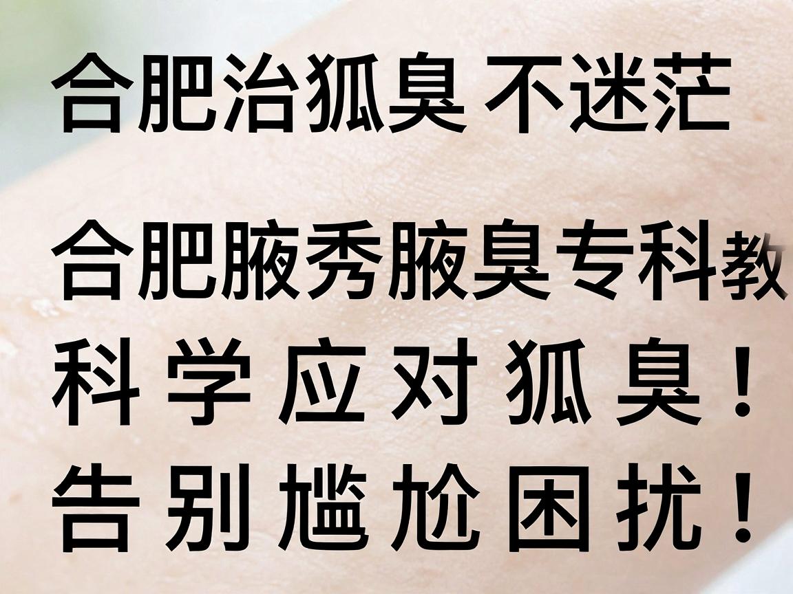 合肥治狐臭不迷茫，合肥腋秀腋臭专科教你科学应对狐臭，告别尴尬困扰