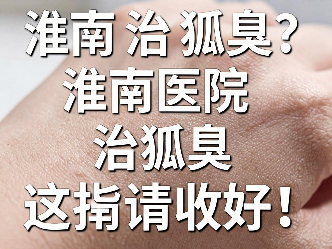 淮南治狐臭选哪家？淮南医院治狐臭，这份指南请收好！