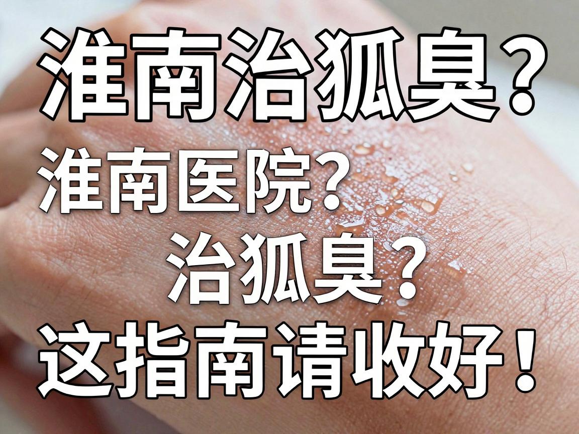 淮南治狐臭选哪家？淮南医院治狐臭，这份指南请收好！