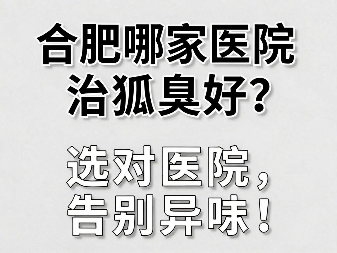 合肥哪家医院治狐臭好？腋臭专科医生告诉你，选对医院，告别异味！