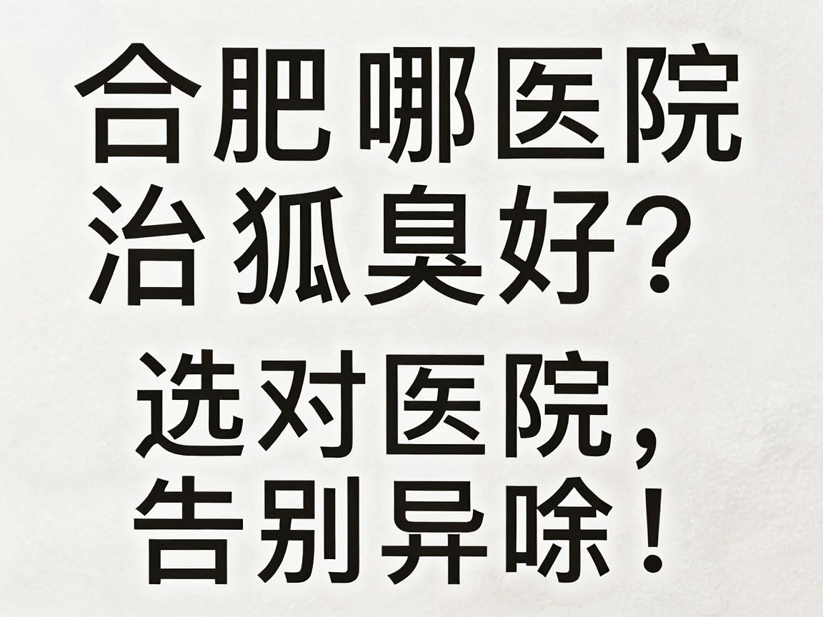 合肥哪家医院治狐臭好？腋臭专科医生告诉你，选对医院，告别异味！
