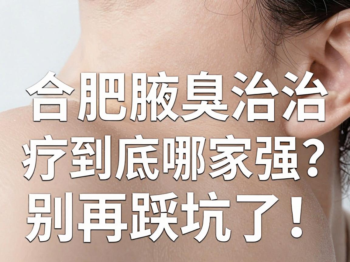 合肥正规腋臭医院怎么选？合肥腋臭治疗到底哪家强？别再踩坑了！