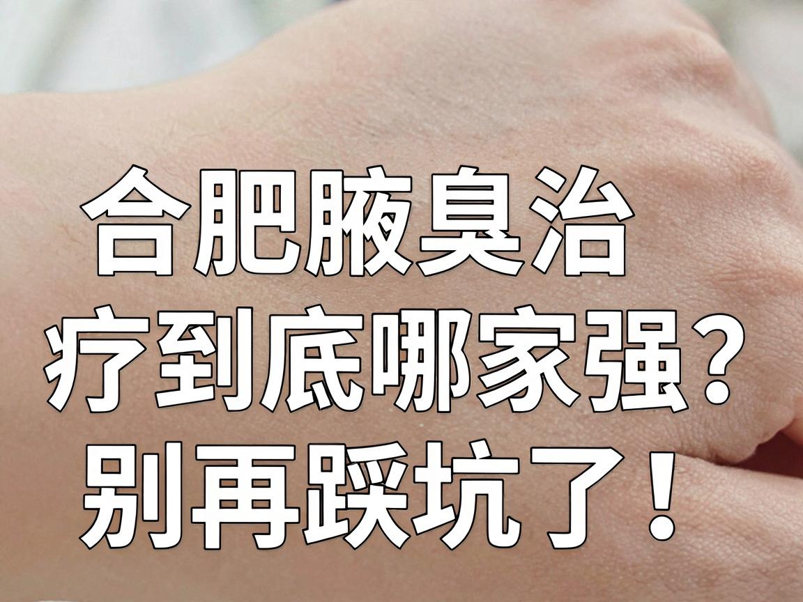 合肥正规腋臭医院怎么选？合肥腋臭治疗到底哪家强？别再踩坑了！