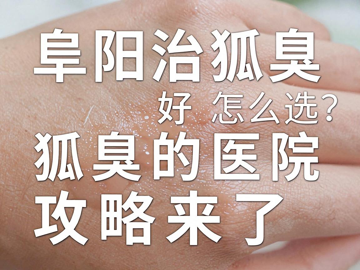阜阳治狐臭好的医院怎么选？阜阳治狐臭的医院攻略来了