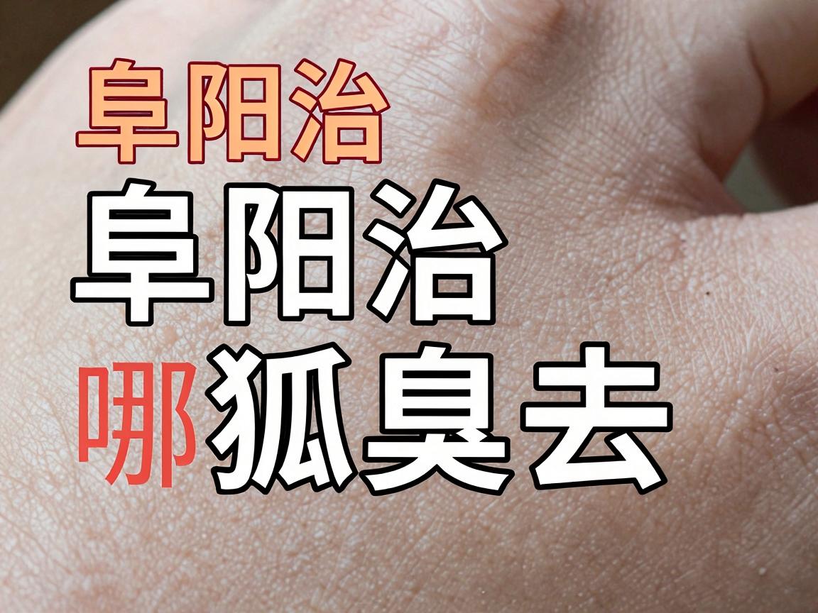 阜阳治狐臭去哪家医院？阜阳治狐臭的靠谱选择与科学指南