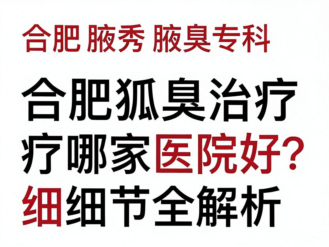 合肥腋秀腋臭专科，合肥狐臭治疗哪家医院好？合肥狐臭治疗细节全解析