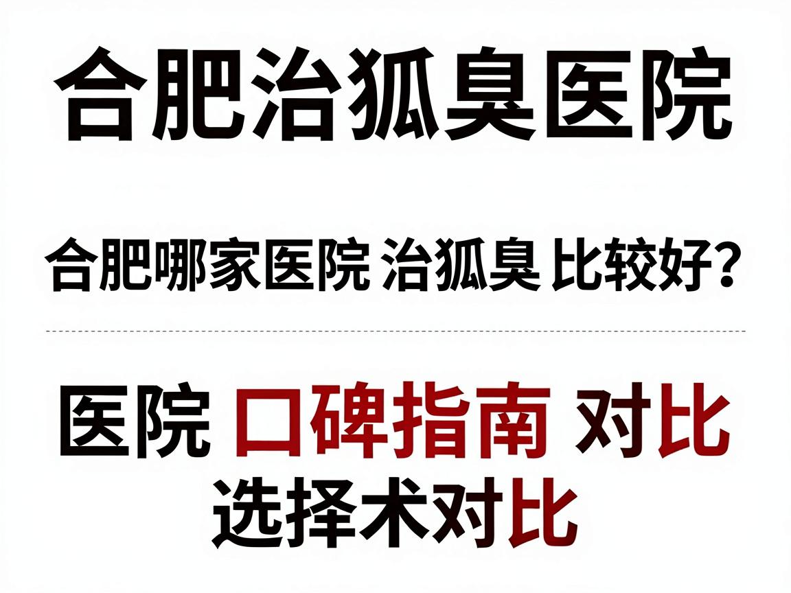 合肥治狐臭医院选择指南，合肥哪家医院治狐臭比较好？医院口碑与技术对比
