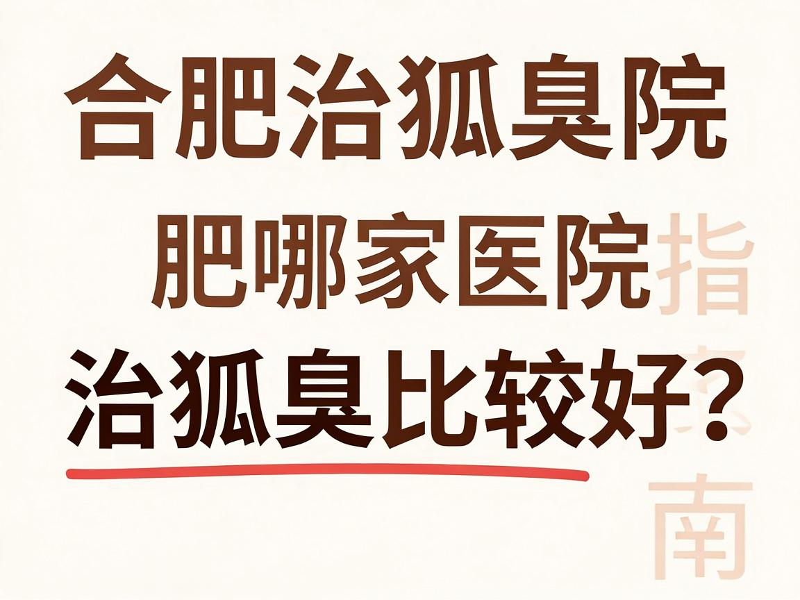 合肥治狐臭医院选择指南，合肥哪家医院治狐臭比较好？医院口碑与技术对比