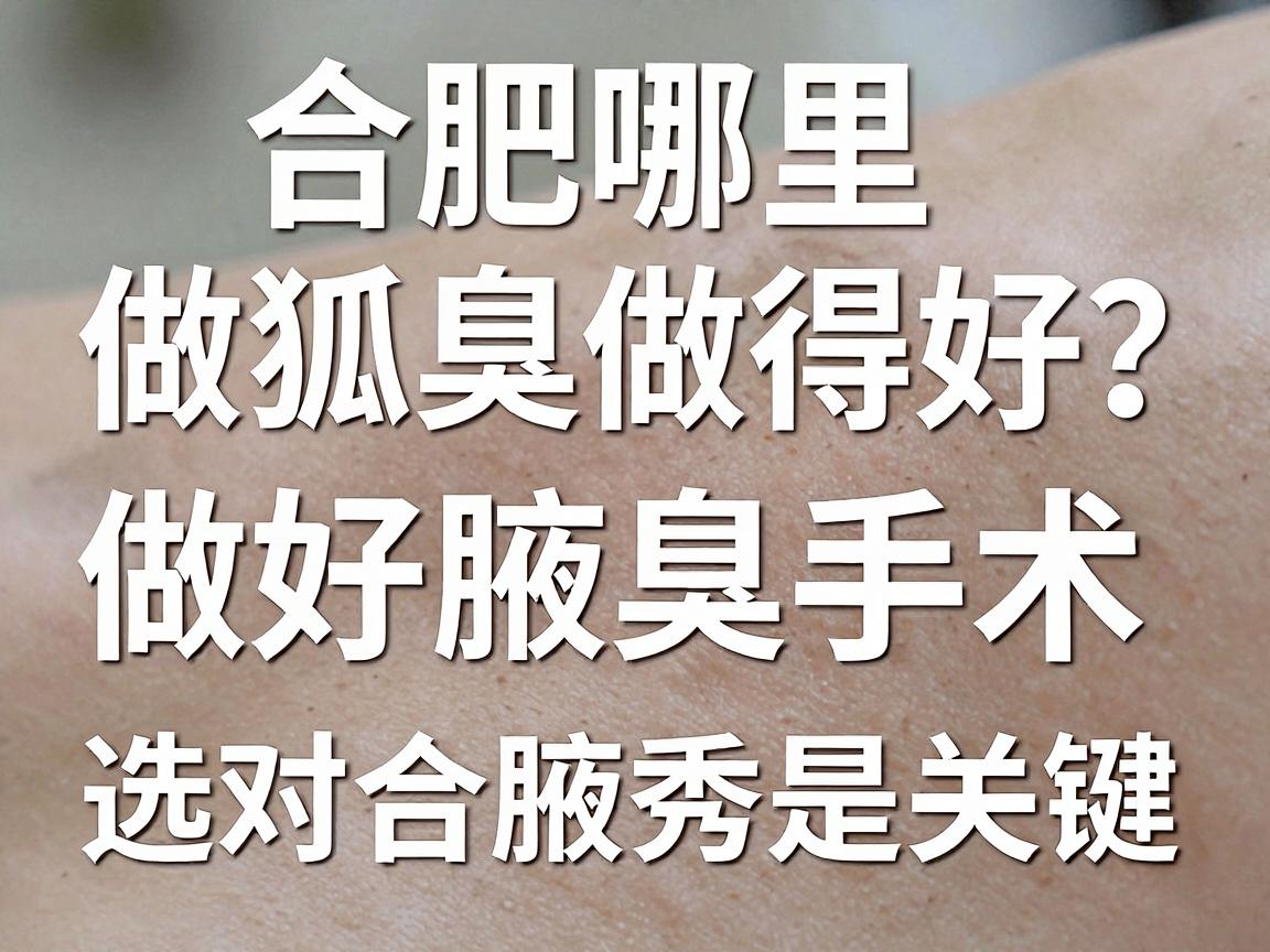 合肥哪里做狐臭做得好？做好腋臭手术，选对合肥腋秀是关键