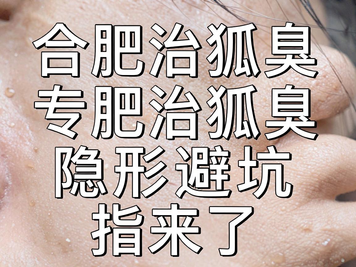合肥治狐臭，专科医院怎么选？合肥治狐臭的隐形避坑指南来了
