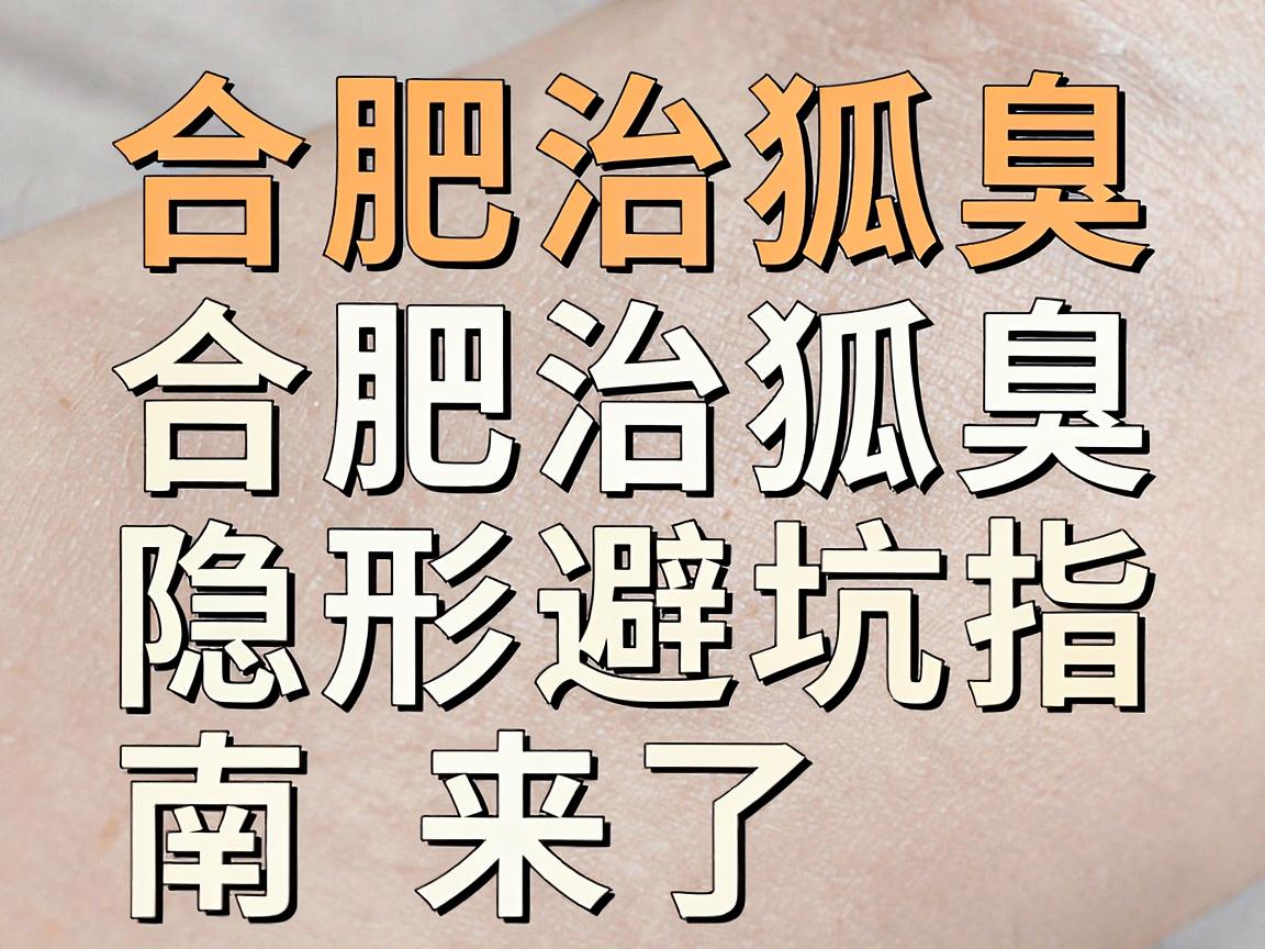 合肥治狐臭，专科医院怎么选？合肥治狐臭的隐形避坑指南来了