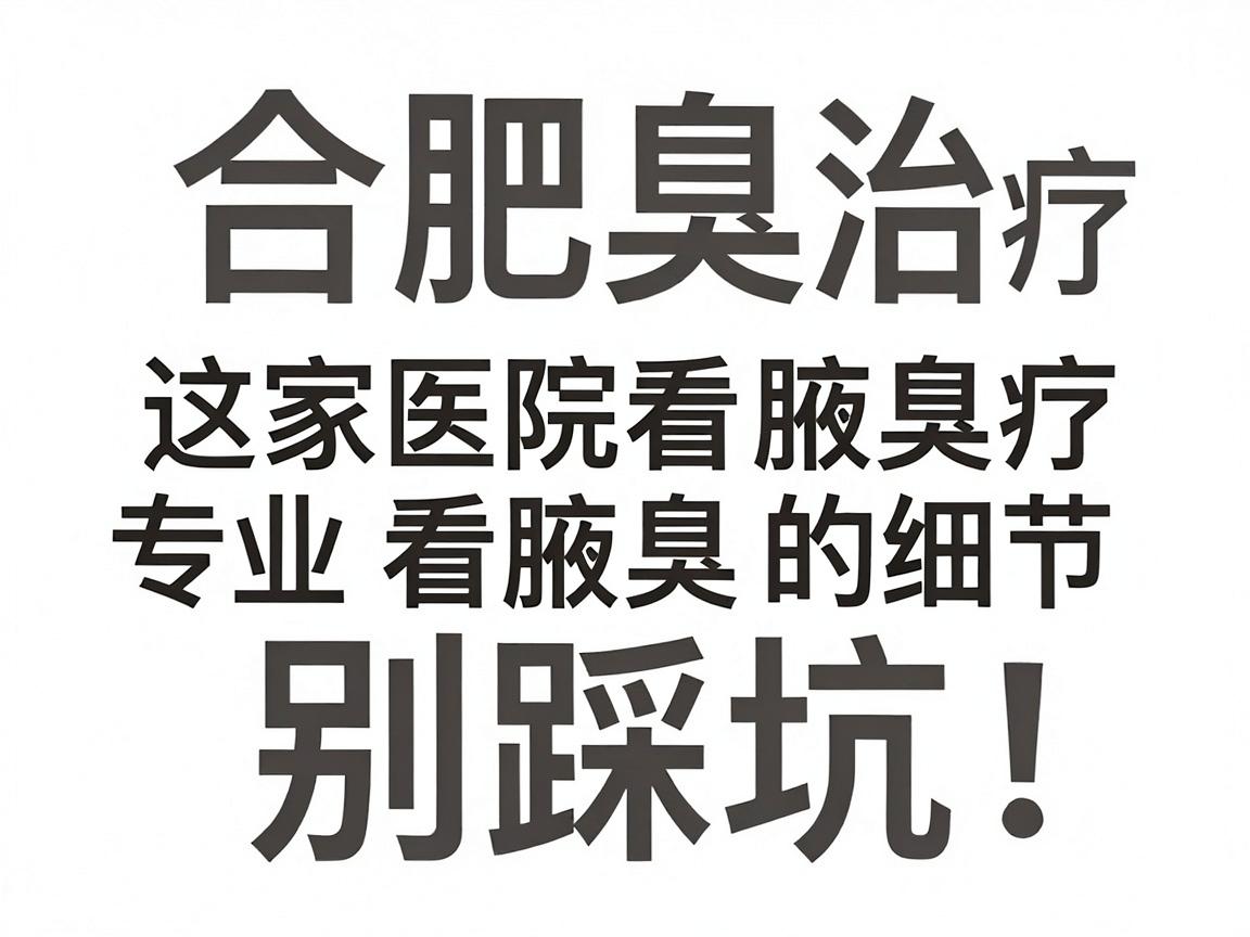 合肥腋臭治疗别踩坑!这家医院看腋臭,专业看腋臭的细节全解析 合肥腋臭治疗别踩坑!这家医院看腋臭,专业看腋臭的细节全解析