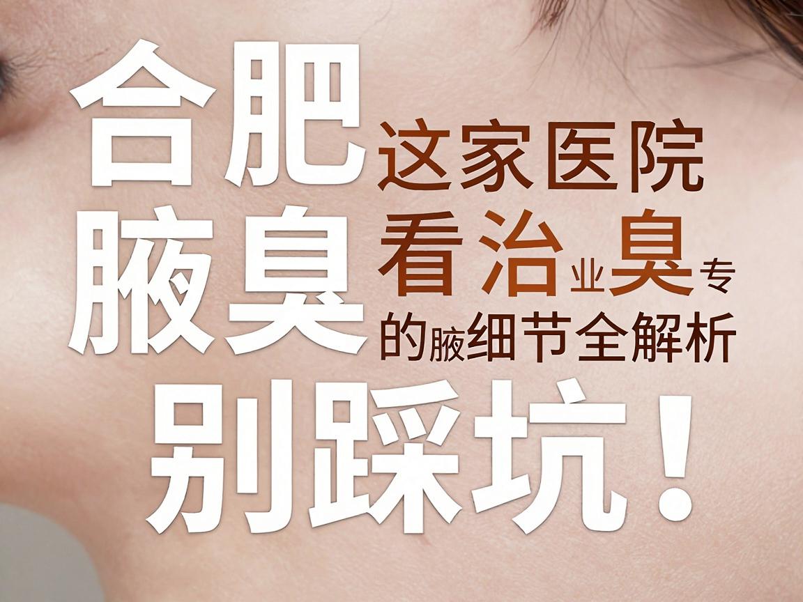合肥腋臭治疗别踩坑!这家医院看腋臭,专业看腋臭的细节全解析 合肥腋臭治疗别踩坑!这家医院看腋臭,专业看腋臭的细节全解析