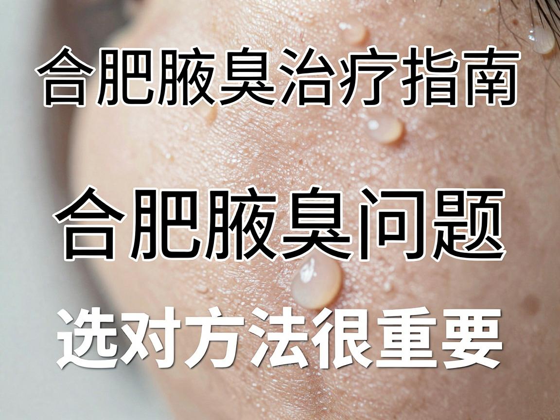 合肥腋臭治疗指南，合肥腋臭问题，选对方法很重要