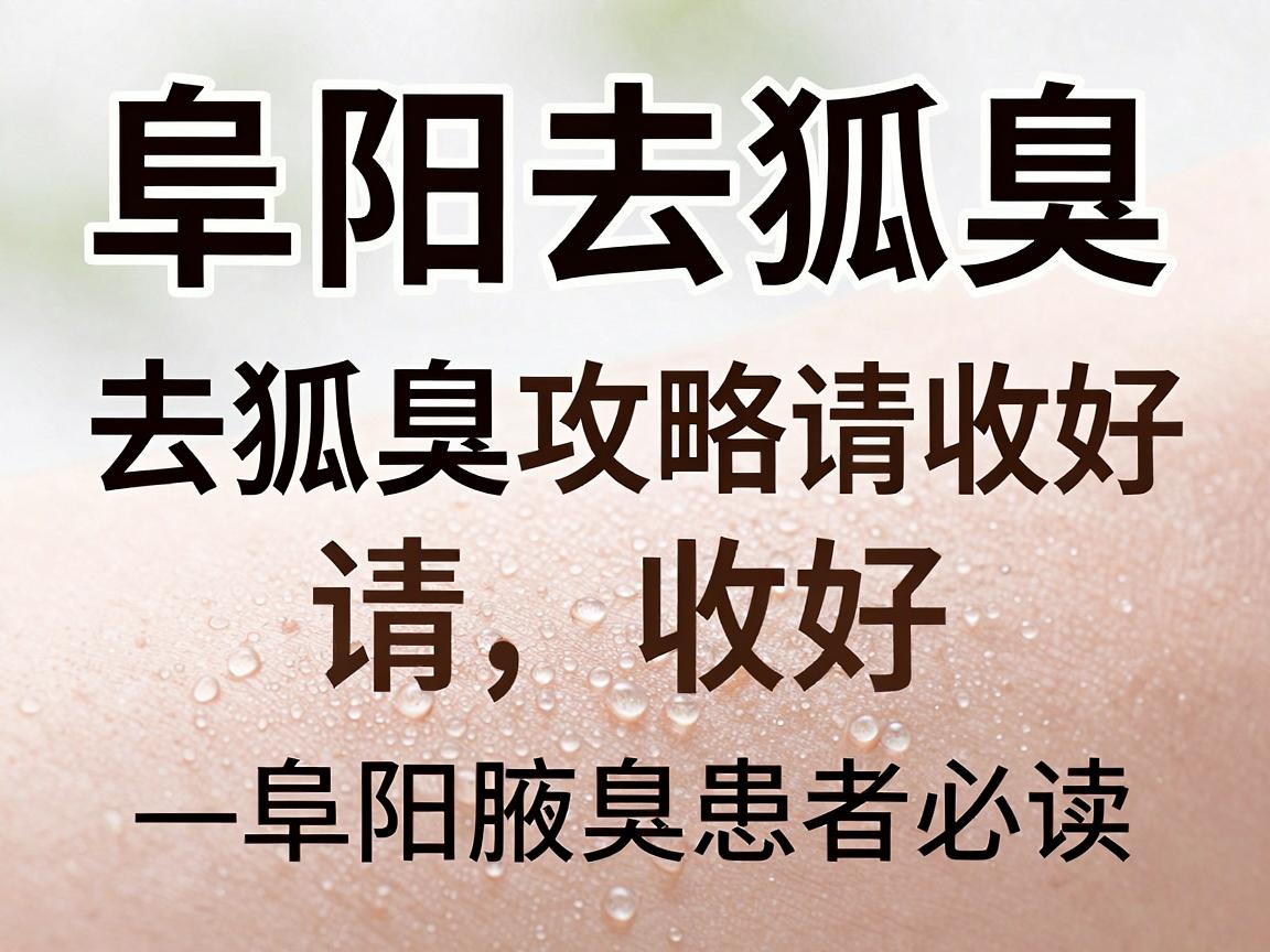 阜阳去狐臭，这份去狐臭攻略请收好—阜阳腋臭患者必读
