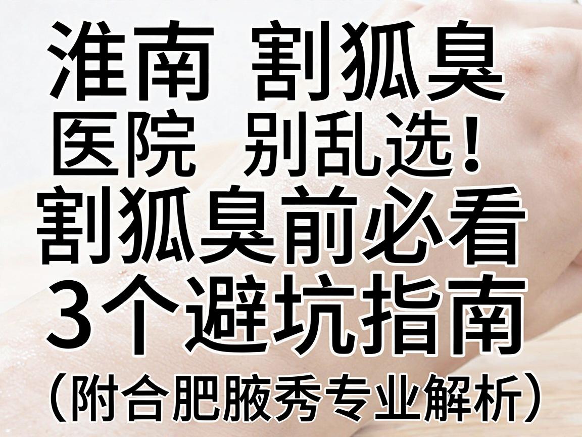 淮南割狐臭医院别乱选！割狐臭前必看的3个避坑指南（附合肥腋秀专业解析）