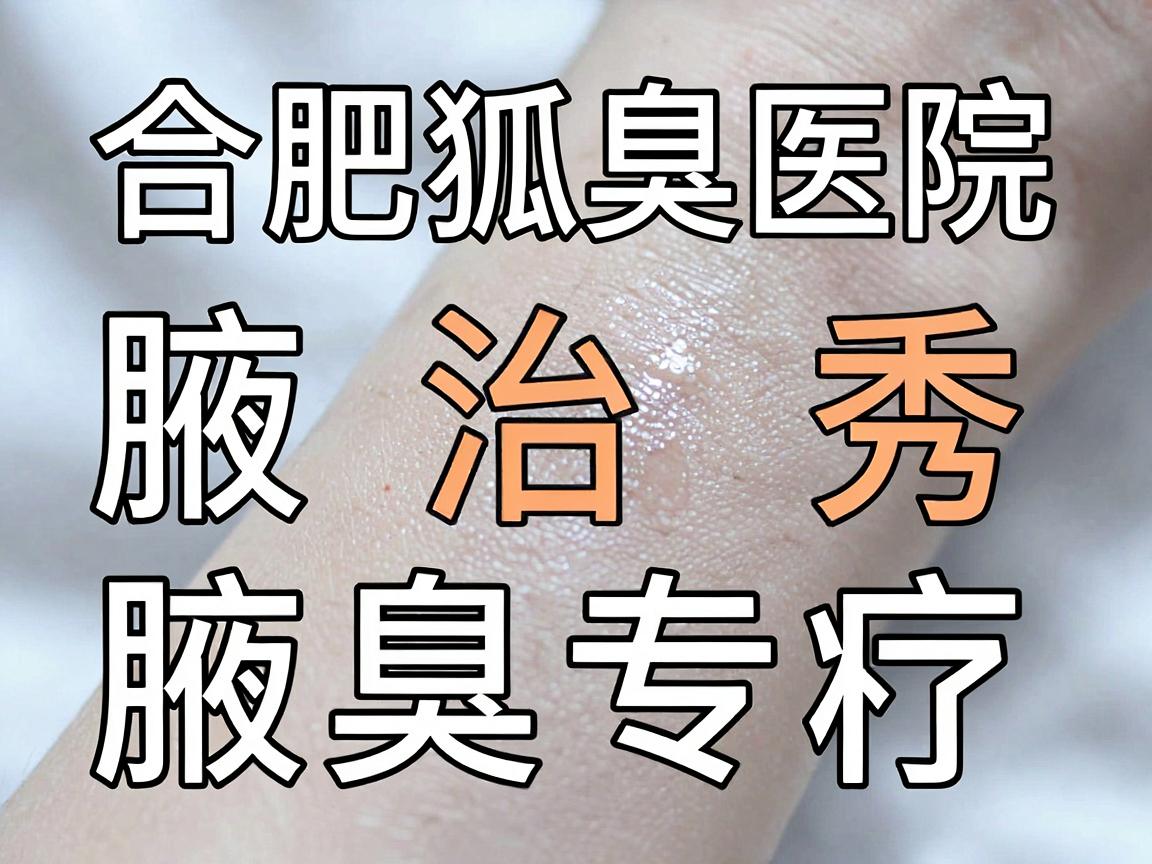 合肥腋秀腋臭专科，腋臭治疗怎么选？合肥狐臭医院深度解析
