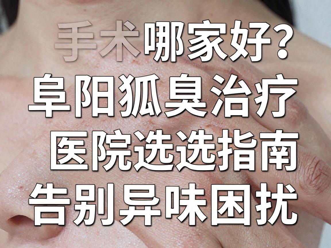 阜阳狐臭手术哪家好？阜阳狐臭治疗医院选择指南，告别异味困扰