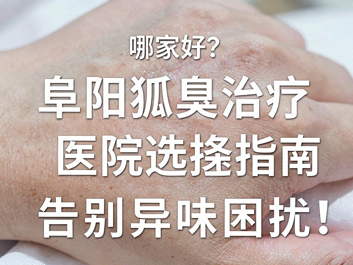 阜阳狐臭手术哪家好？阜阳狐臭治疗医院选择指南，告别异味困扰