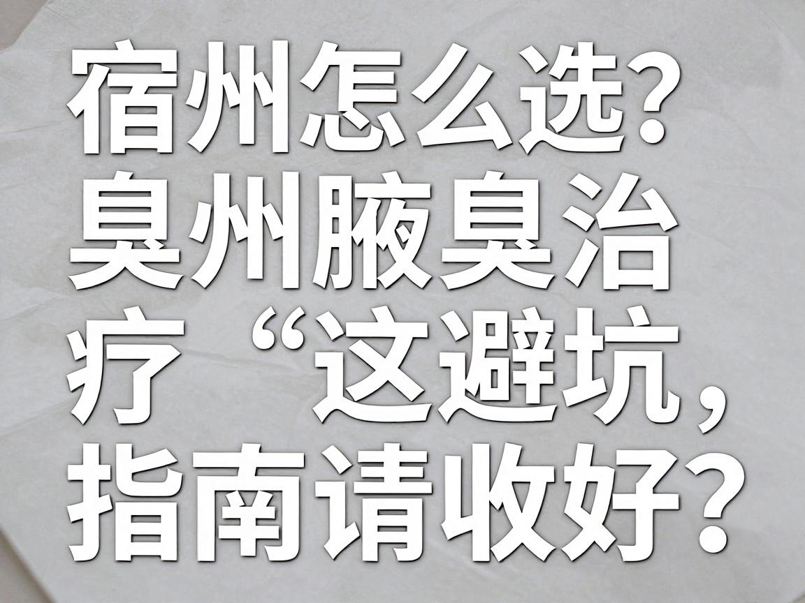 宿州腋臭医院怎么选？宿州腋臭治疗这份避坑指南请收好