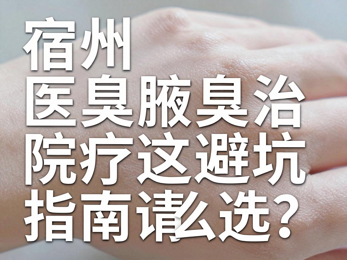 宿州腋臭医院怎么选？宿州腋臭治疗这份避坑指南请收好