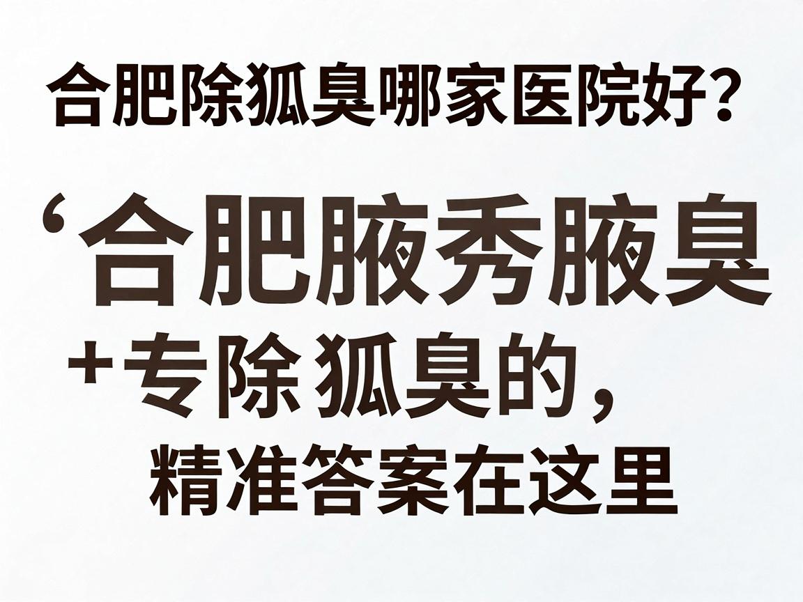 合肥除狐臭哪家医院好？合肥腋秀腋臭专科，除狐臭的精准答案在这里