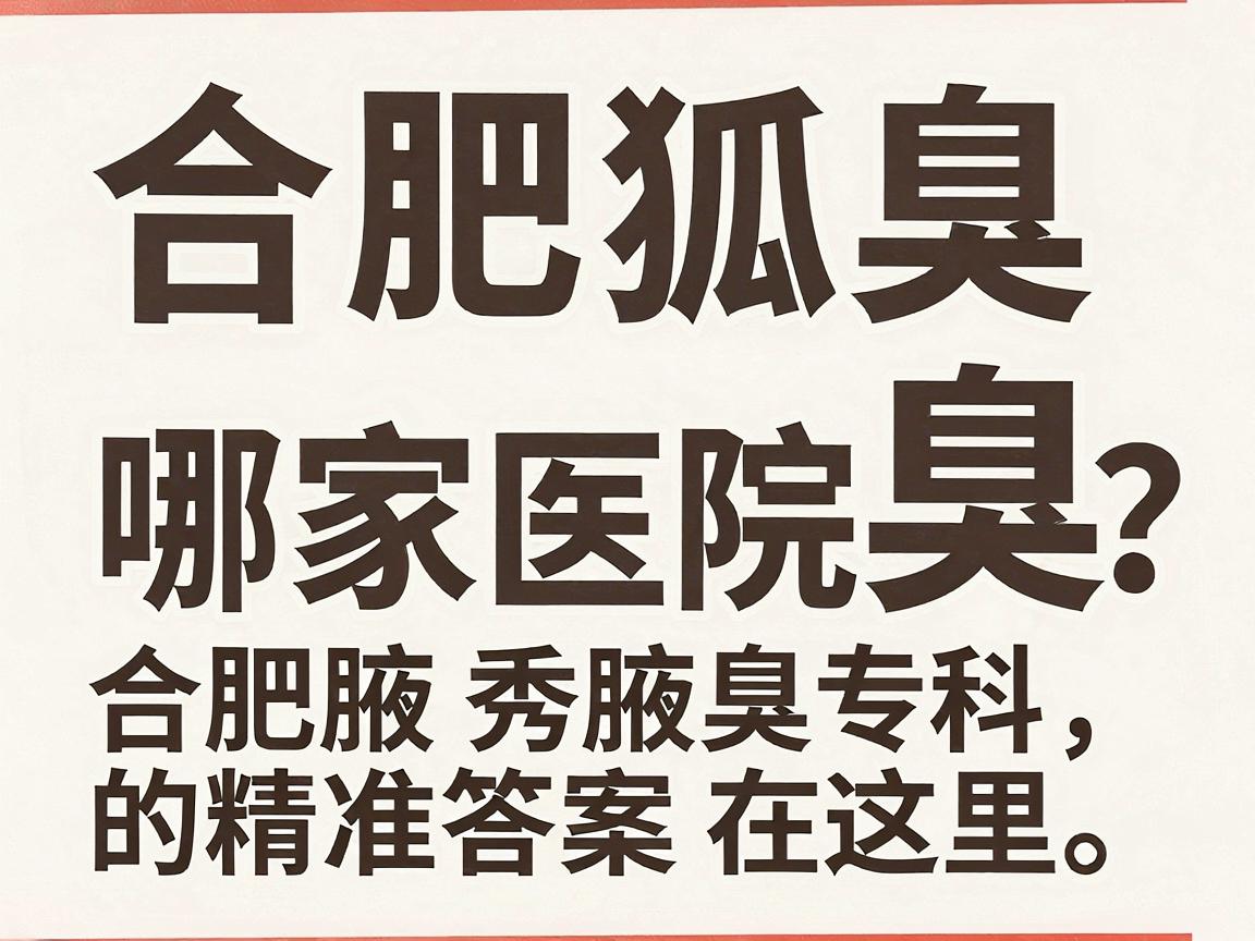 合肥除狐臭哪家医院好？合肥腋秀腋臭专科，除狐臭的精准答案在这里
