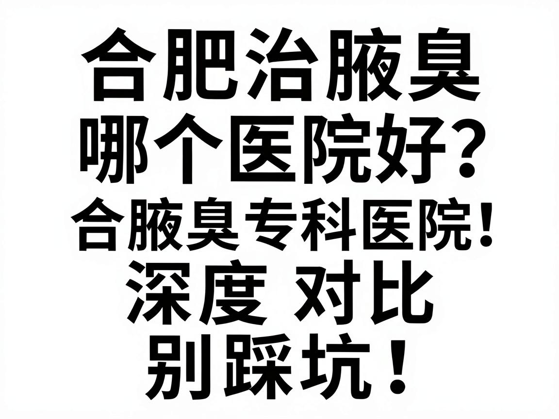 合肥治腋臭哪个医院好？合肥腋臭专科医院深度对比，别踩坑！