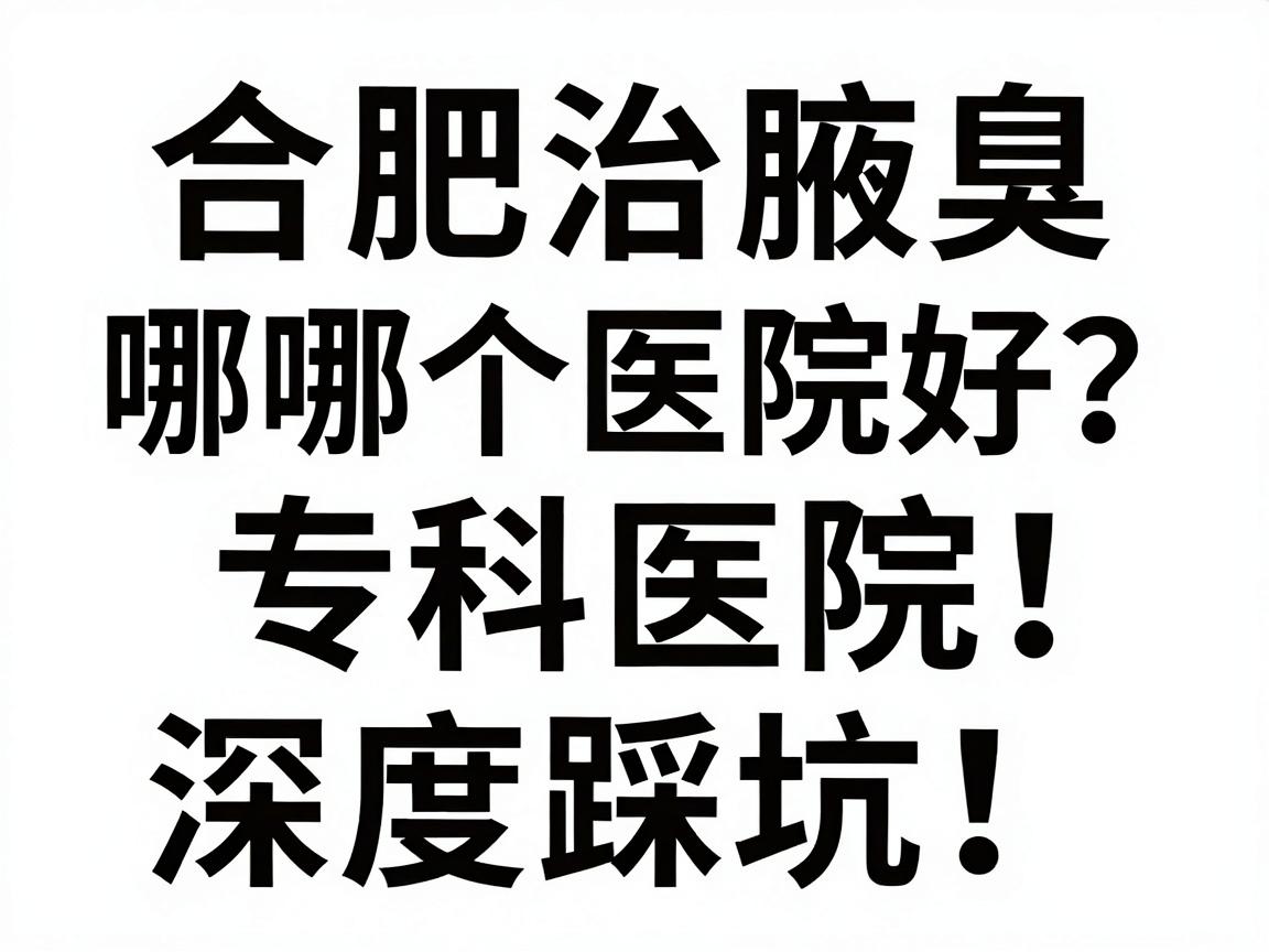 合肥治腋臭哪个医院好？合肥腋臭专科医院深度对比，别踩坑！