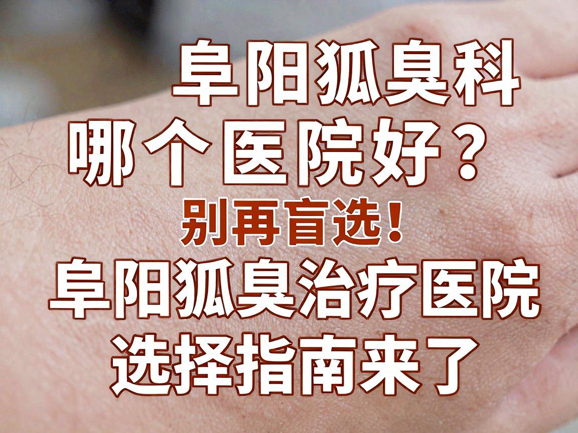 阜阳市狐臭科哪个医院好？别再盲选，阜阳狐臭治疗医院选择指南来了
