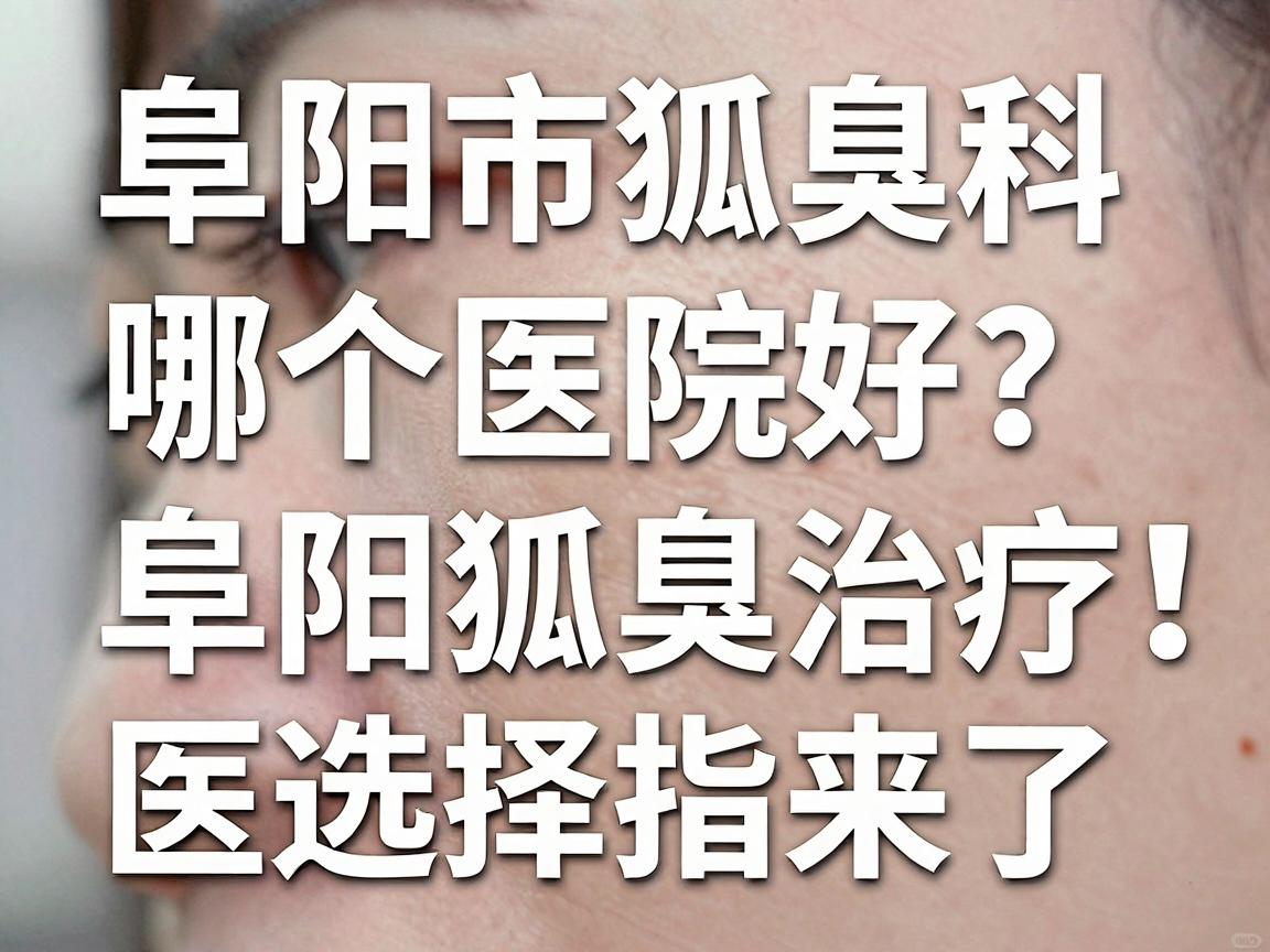 阜阳市狐臭科哪个医院好？别再盲选，阜阳狐臭治疗医院选择指南来了