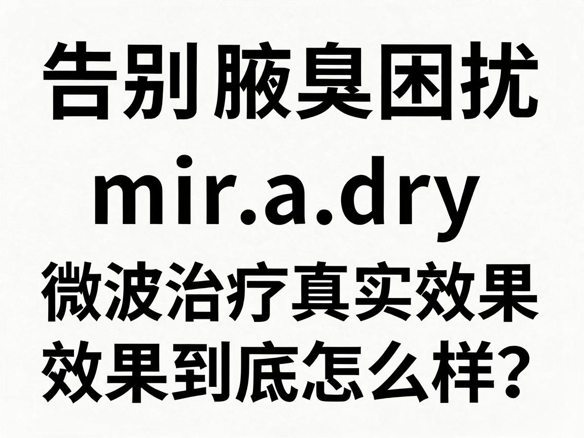 告别腋臭困扰，揭秘miradry微波治疗腋臭的真实效果，效果到底怎么样？