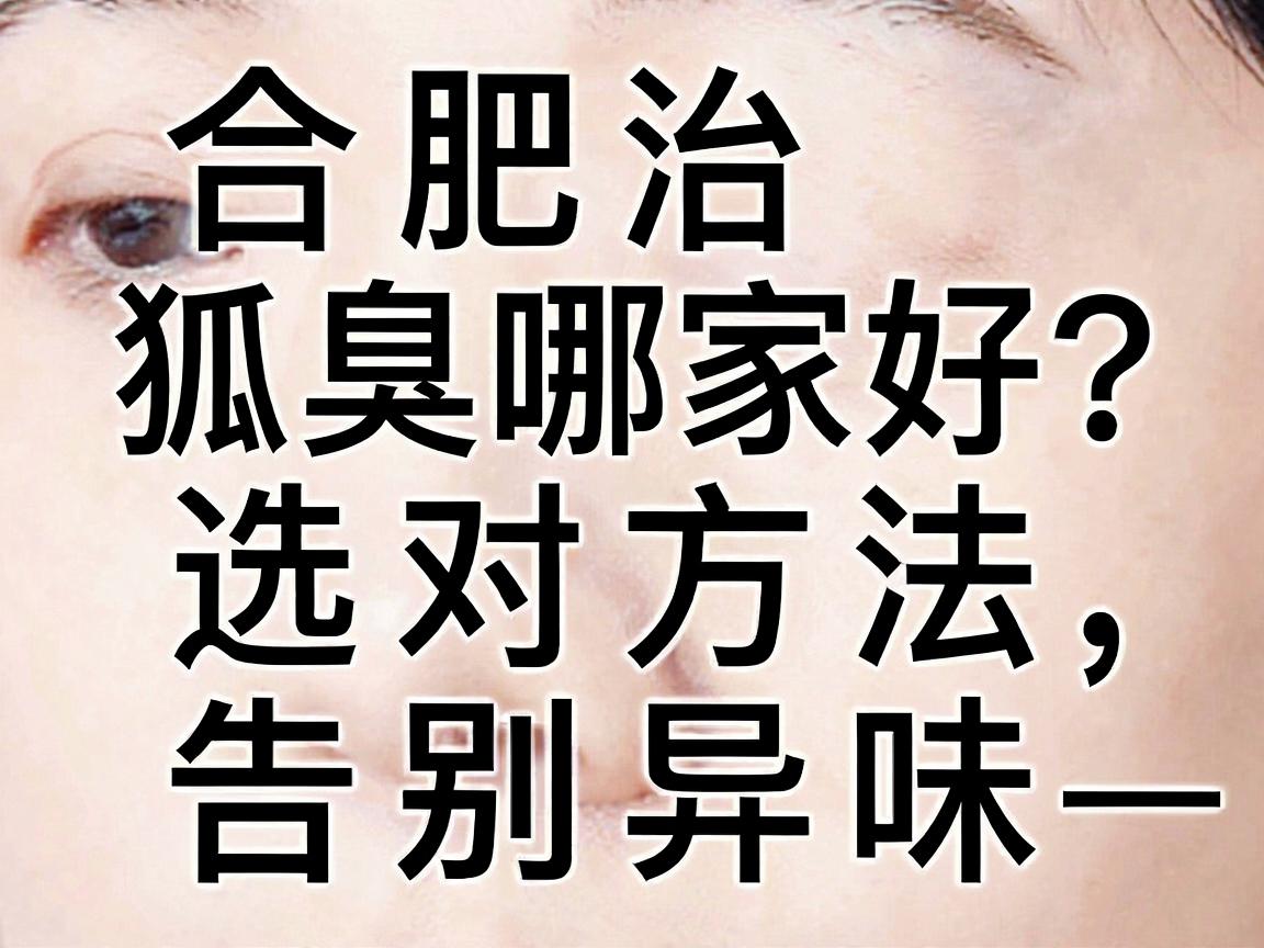 合肥治狐臭哪家好？选对方法，告别异味—合肥腋秀腋臭专科深度解析