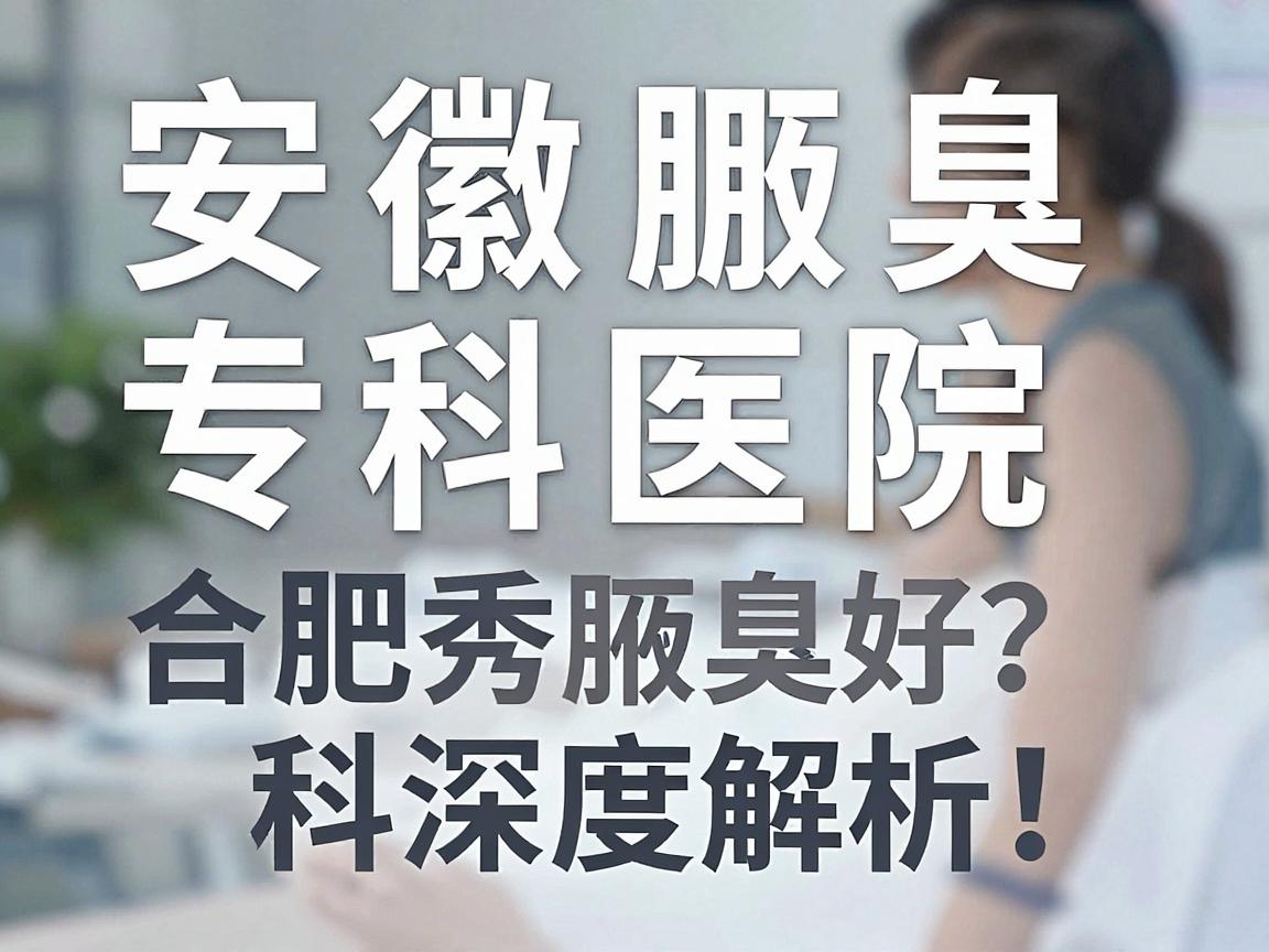 安徽腋臭专科医院哪家好？合肥腋秀腋臭专科深度解析，安徽腋臭专科医院怎么选？