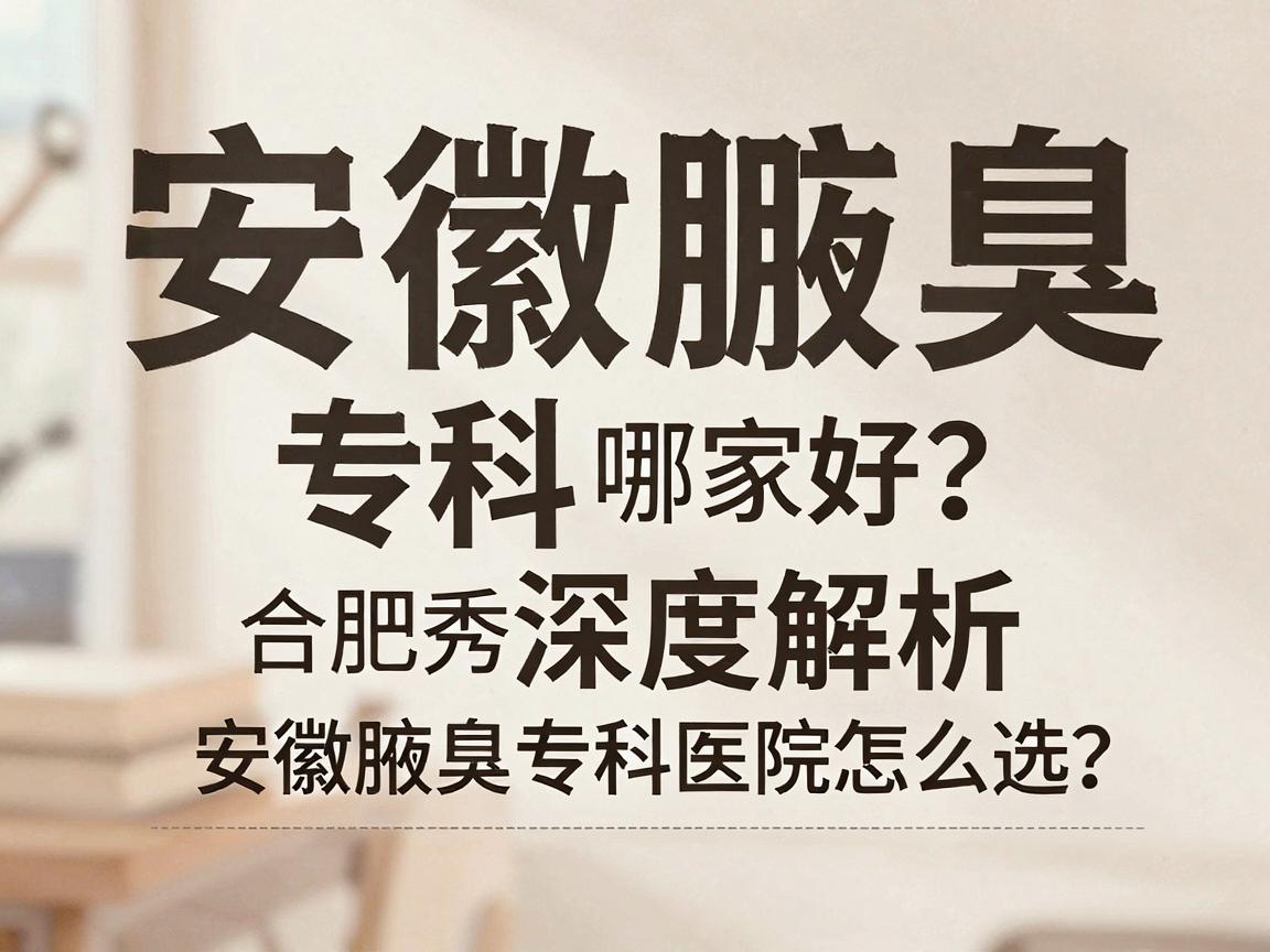 安徽腋臭专科医院哪家好？合肥腋秀腋臭专科深度解析，安徽腋臭专科医院怎么选？