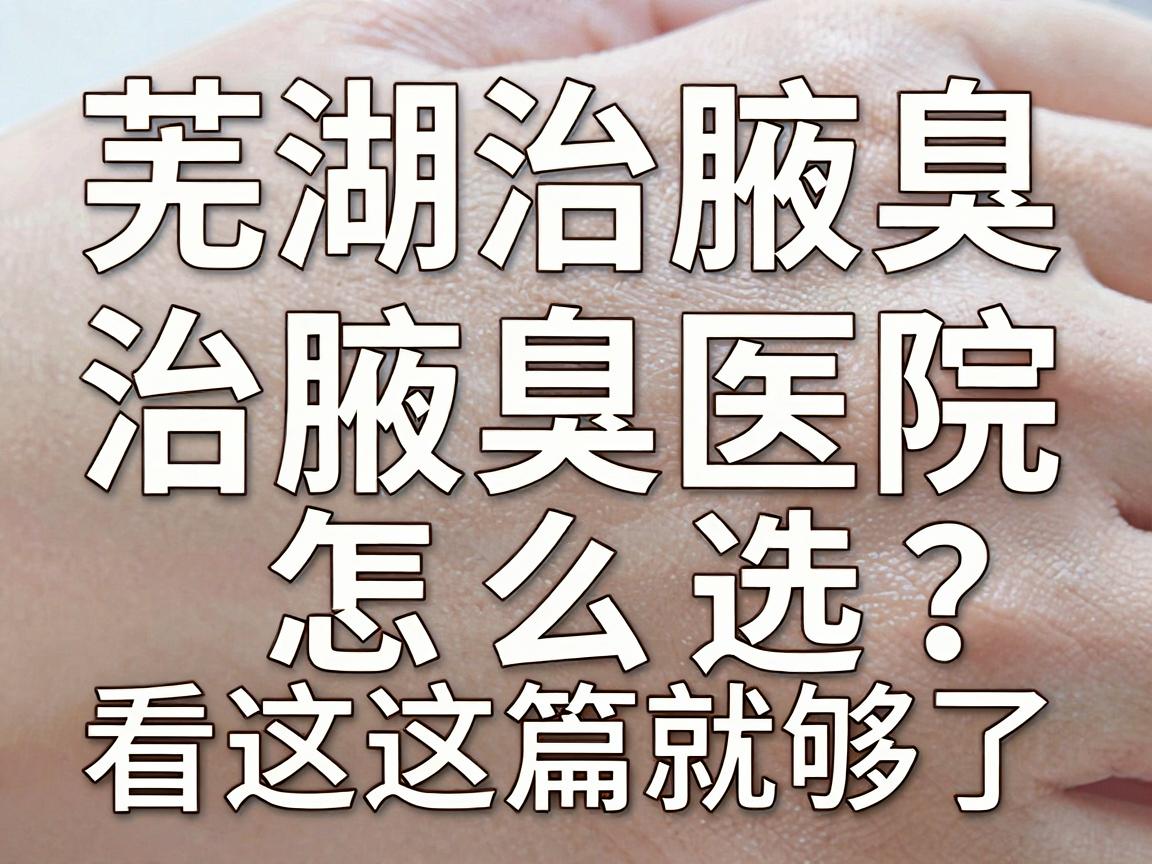芜湖治腋臭，治腋臭医院怎么选？看这篇就够了
