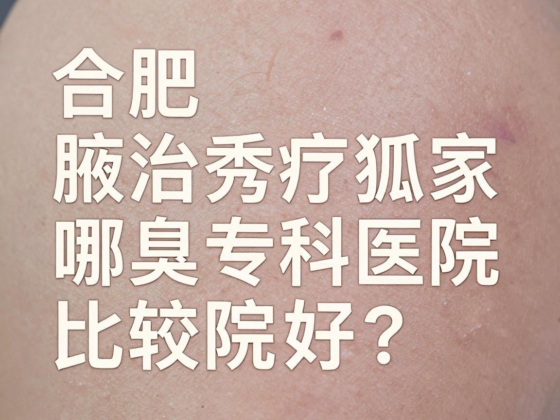 合肥治疗狐臭哪家医院比较好？合肥腋秀腋臭专科医院深度解析