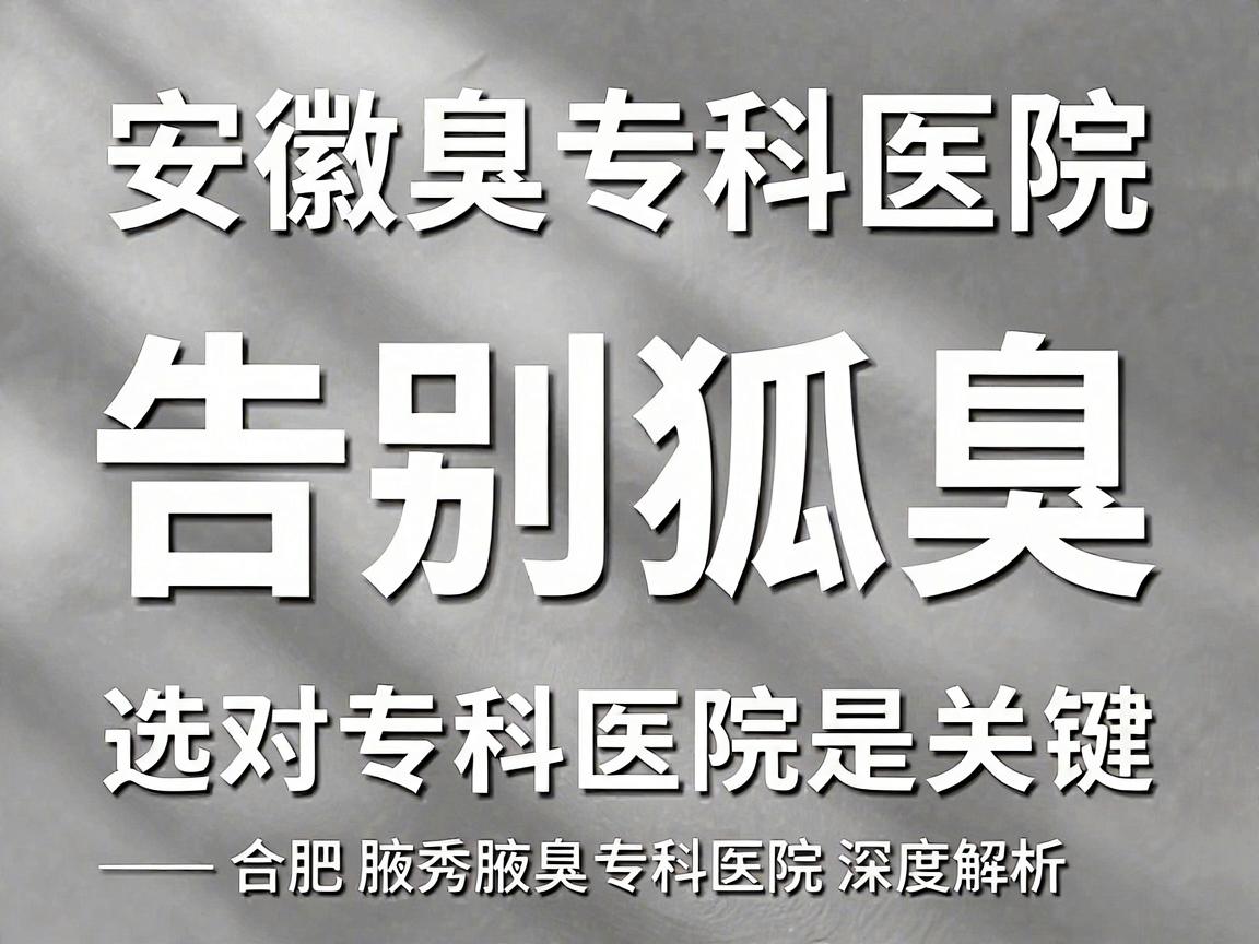 安徽狐臭专科医院，告别狐臭，选对专科医院是关键—合肥腋秀腋臭专科医院深度解析