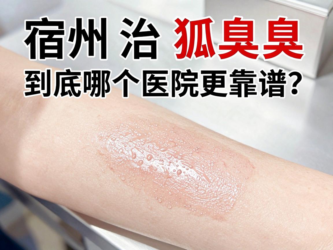 宿州治狐臭，到底哪个医院更靠谱？这份宿州腋臭治疗指南请收好