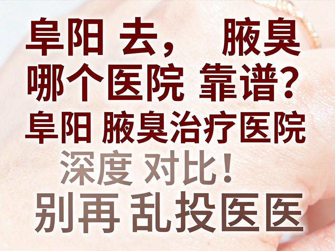 阜阳去腋臭哪个医院靠谱？阜阳腋臭治疗医院深度对比，别再乱投医