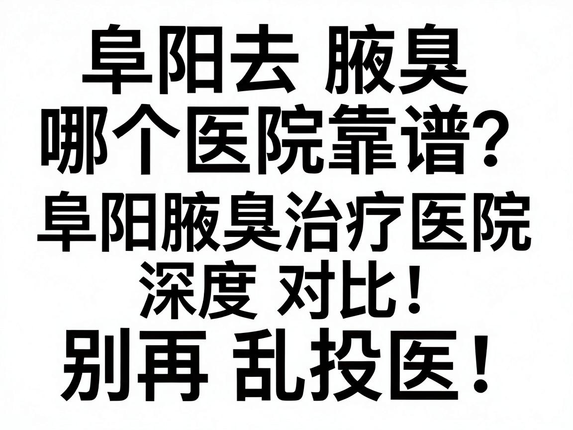 阜阳去腋臭哪个医院靠谱？阜阳腋臭治疗医院深度对比，别再乱投医