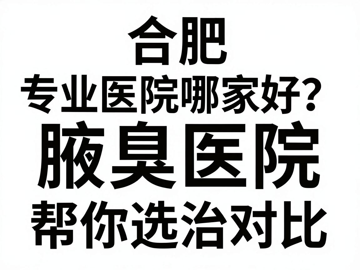 合肥腋臭医院哪家好？专业腋臭医院对比，帮你选对腋臭治疗
