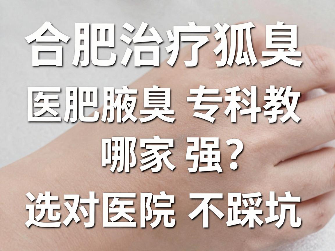 合肥治疗狐臭医院哪家强？合肥腋臭专科教你选对医院不踩坑
