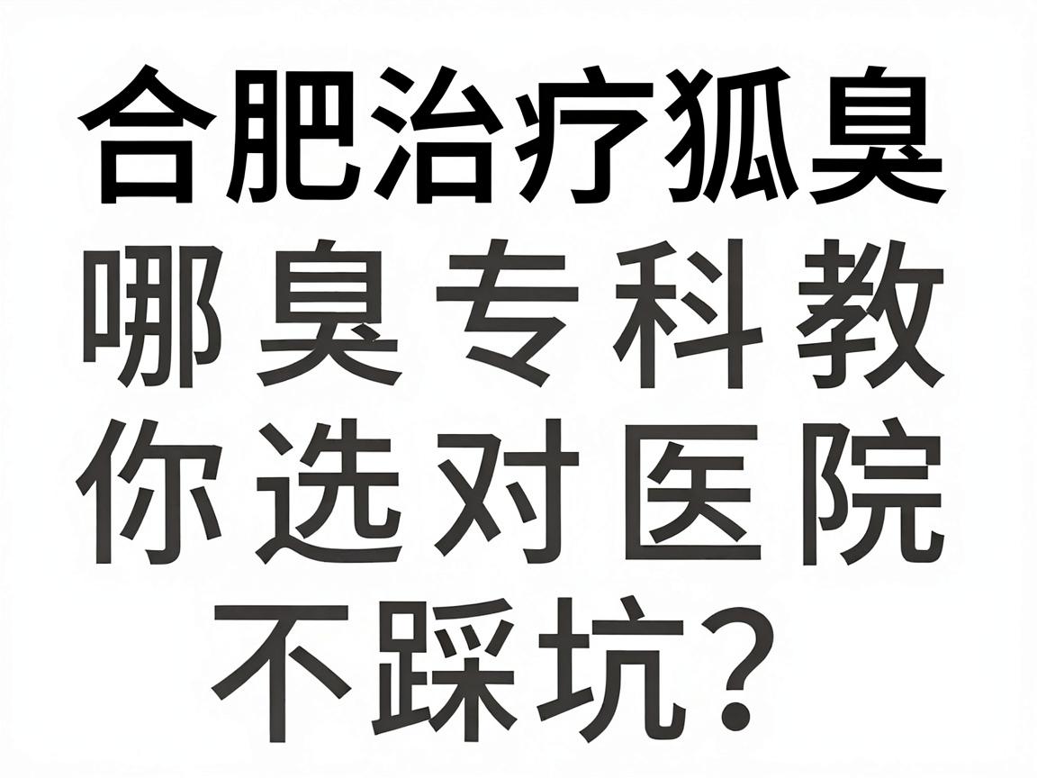 合肥治疗狐臭医院哪家强？合肥腋臭专科教你选对医院不踩坑