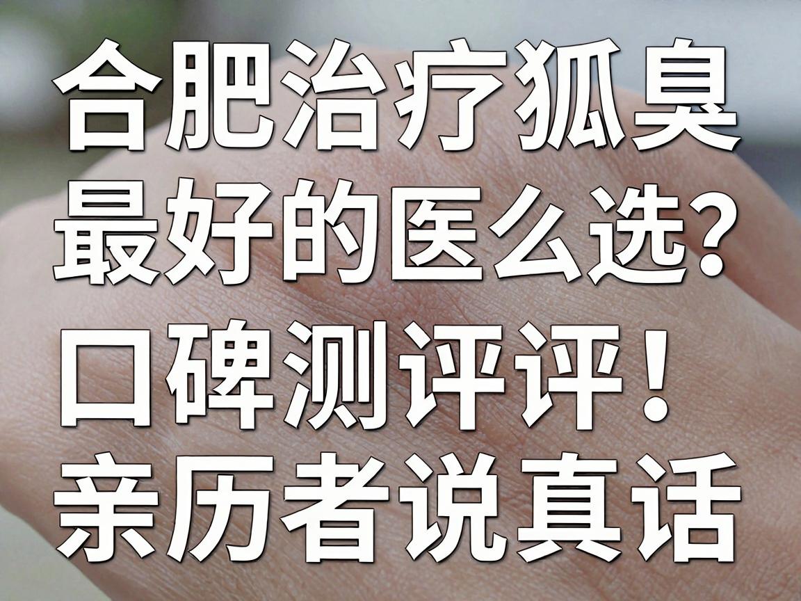 合肥治疗狐臭最好的医院怎么选？狐臭医院口碑测评，亲历者说真话